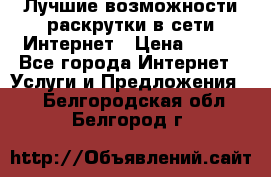 Лучшие возможности раскрутки в сети Интернет › Цена ­ 500 - Все города Интернет » Услуги и Предложения   . Белгородская обл.,Белгород г.